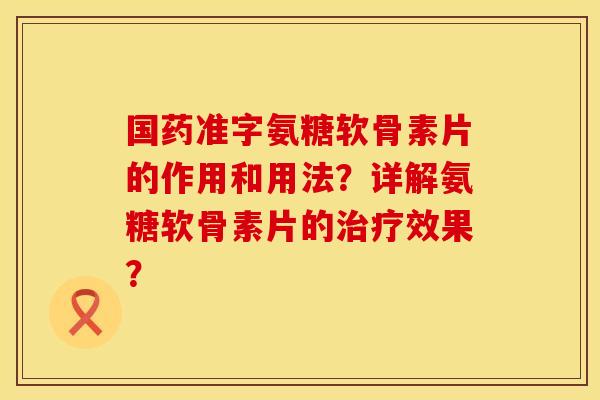 国药准字氨糖软骨素片的作用和用法？详解氨糖软骨素片的治疗效果？