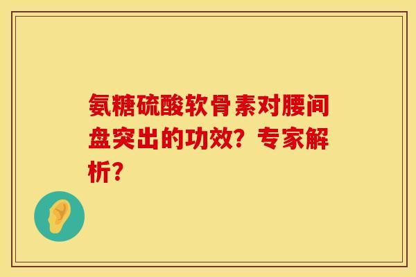 氨糖硫酸软骨素对腰间盘突出的功效?专家解析? 氨糖硫酸软骨素对腰间盘突出的功效?专家解析?