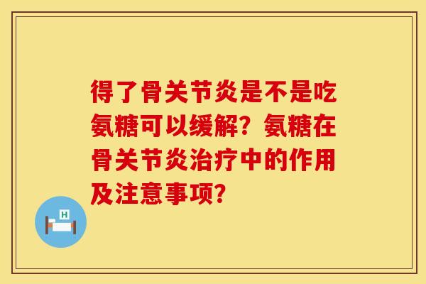 得了骨关节炎是不是吃氨糖可以缓解？氨糖在骨关节炎治疗中的作用及注意事项？