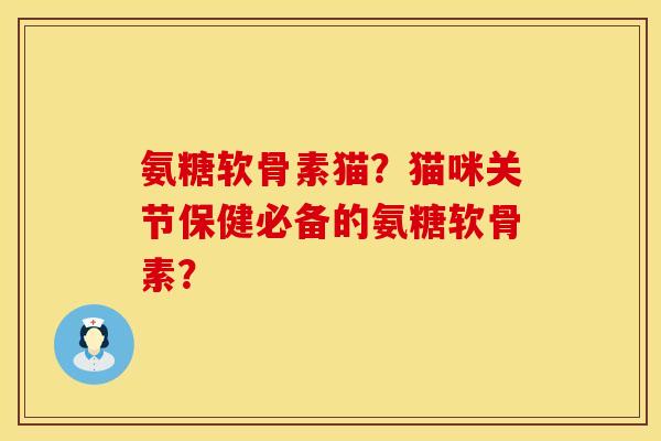 氨糖软骨素猫？猫咪关节保健必备的氨糖软骨素？