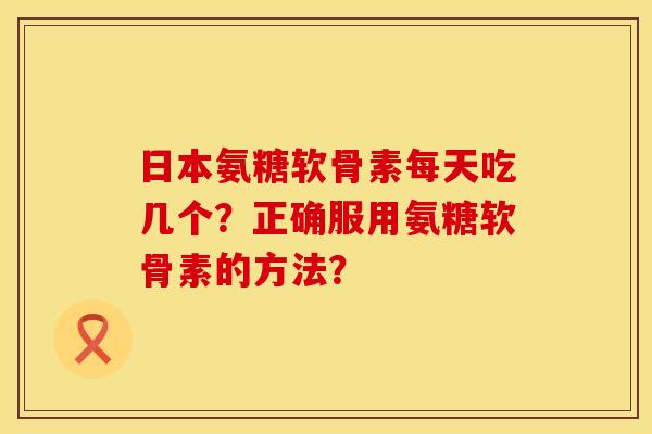 日本氨糖软骨素每天吃几个？正确服用氨糖软骨素的方法？