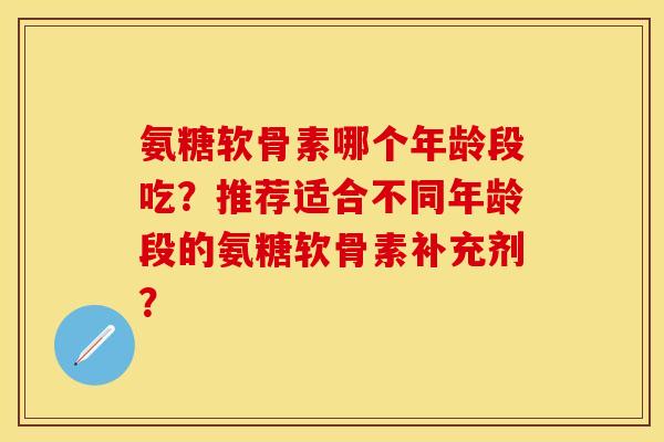 氨糖软骨素哪个年龄段吃？推荐适合不同年龄段的氨糖软骨素补充剂？