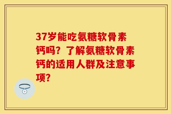 37岁能吃氨糖软骨素钙吗？了解氨糖软骨素钙的适用人群及注意事项？