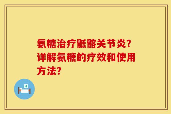 氨糖治疗骶髂关节炎？详解氨糖的疗效和使用方法？