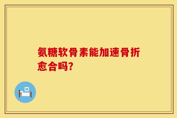 氨糖软骨素能加速骨折愈合吗？