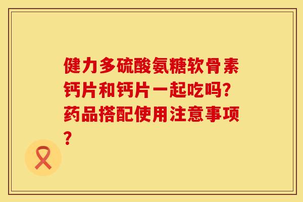 健力多硫酸氨糖软骨素钙片和钙片一起吃吗？药品搭配使用注意事项？