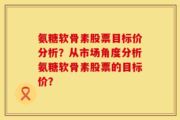 氨糖软骨素股票目标价分析？从市场角度分析氨糖软骨素股票的目标价？