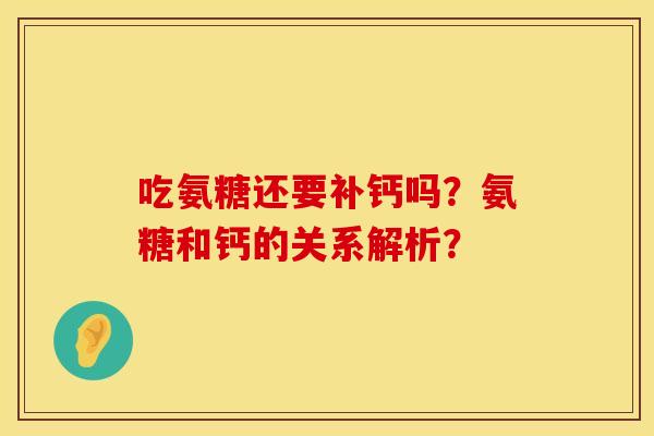 吃氨糖还要补钙吗？氨糖和钙的关系解析？