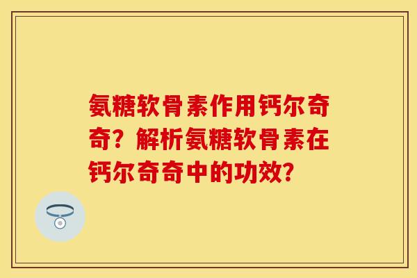 氨糖软骨素作用钙尔奇奇？解析氨糖软骨素在钙尔奇奇中的功效？