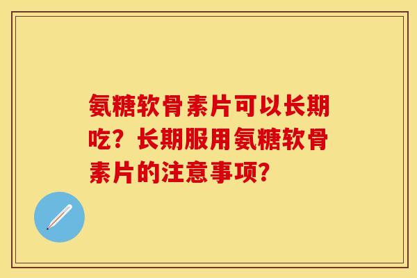 氨糖软骨素片可以长期吃？长期服用氨糖软骨素片的注意事项？