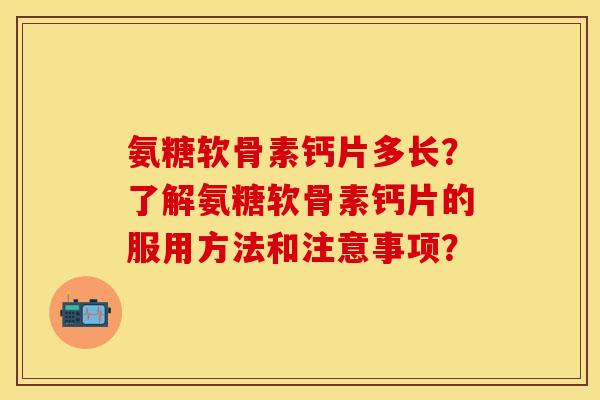 氨糖软骨素钙片多长？了解氨糖软骨素钙片的服用方法和注意事项？
