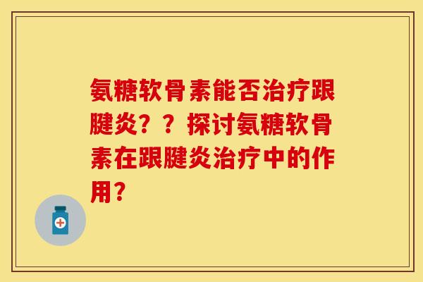 氨糖软骨素能否跟腱炎？？探讨氨糖软骨素在跟腱炎中的作用？