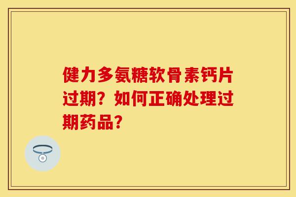 健力多氨糖软骨素钙片过期？如何正确处理过期药品？
