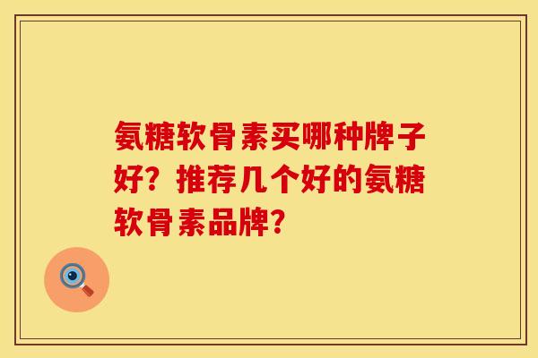 氨糖软骨素买哪种牌子好？推荐几个好的氨糖软骨素品牌？