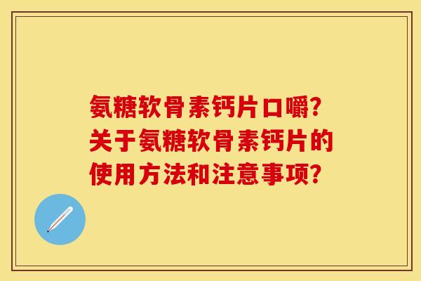 氨糖软骨素钙片口嚼？关于氨糖软骨素钙片的使用方法和注意事项？