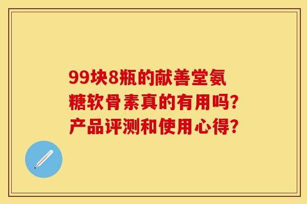 99块8瓶的献善堂氨糖软骨素真的有用吗？产品评测和使用心得？