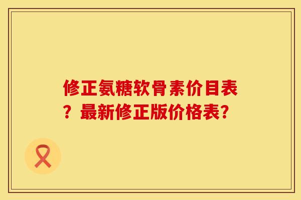 修正氨糖软骨素价目表？最新修正版价格表？