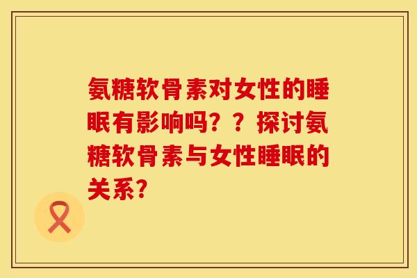 氨糖软骨素对女性的睡眠有影响吗？？探讨氨糖软骨素与女性睡眠的关系？