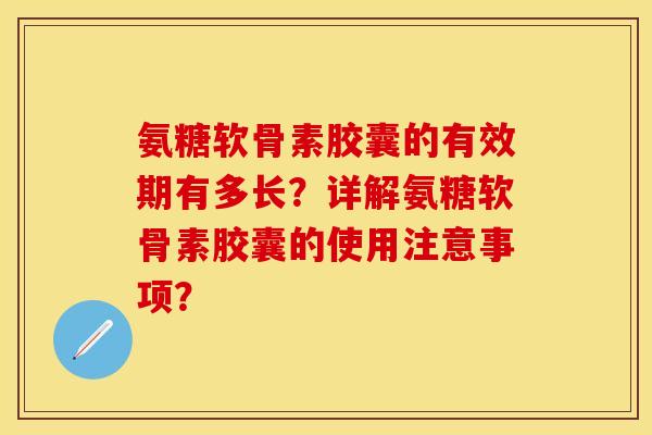氨糖软骨素胶囊的有效期有多长？详解氨糖软骨素胶囊的使用注意事项？