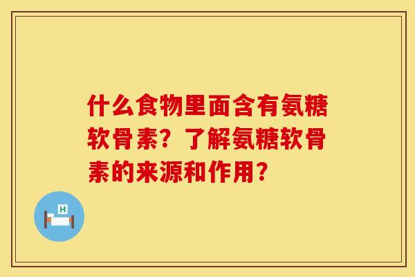 什么食物里面含有氨糖软骨素?了解氨糖软骨素的来源和作用? 什么食物里面含有氨糖软骨素?了解氨糖软骨素的来源和作用?