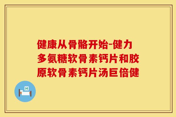 健康从骨骼开始-健力多氨糖软骨素钙片和胶原软骨素钙片汤巨倍健