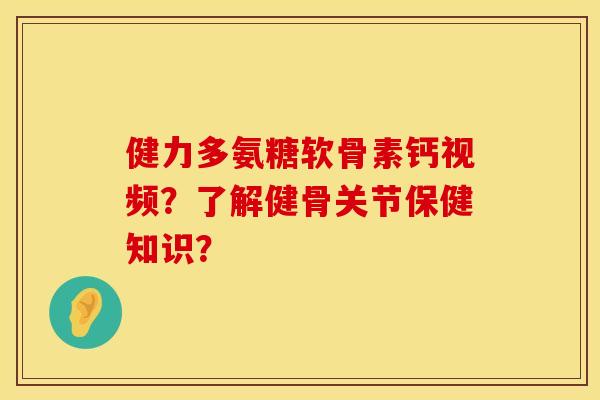 健力多氨糖软骨素钙视频?了解健骨关节保健知识? 健力多氨糖软骨素钙视频?了解健骨关节保健知识?