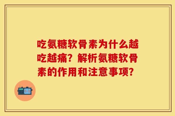 吃氨糖软骨素为什么越吃越痛?解析氨糖软骨素的作用和注意事项? 吃氨糖软骨素为什么越吃越痛?解析氨糖软骨素的作用和注意事项?