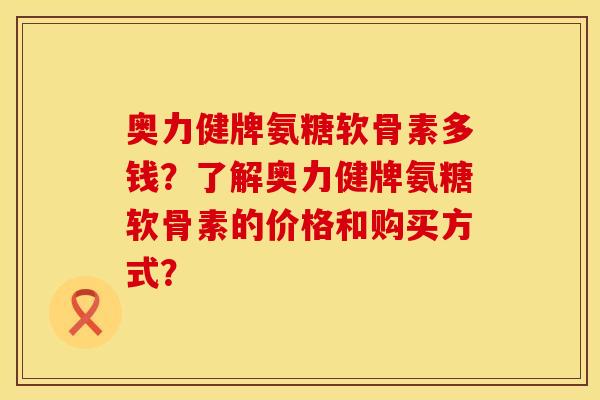奥力健牌氨糖软骨素多钱？了解奥力健牌氨糖软骨素的价格和购买方式？