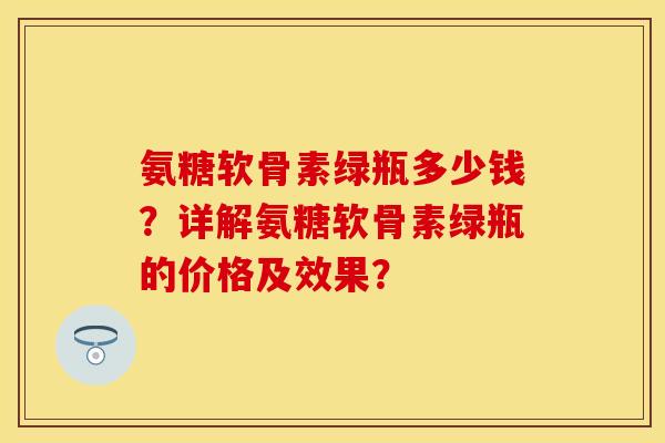 氨糖软骨素绿瓶多少钱？详解氨糖软骨素绿瓶的价格及效果？