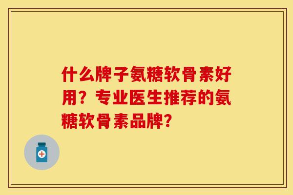 什么牌子氨糖软骨素好用？专业医生推荐的氨糖软骨素品牌？