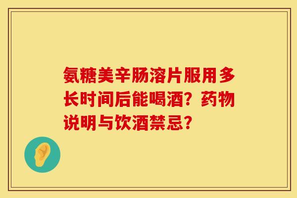 氨糖美辛肠溶片服用多长时间后能喝酒?说明与饮酒禁忌? 氨糖美辛肠溶片服用多长时间后能喝酒?说明与饮酒禁忌?