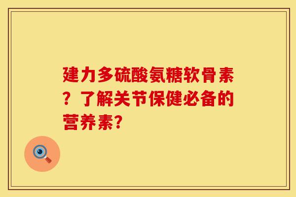 建力多硫酸氨糖软骨素？了解关节保健必备的营养素？