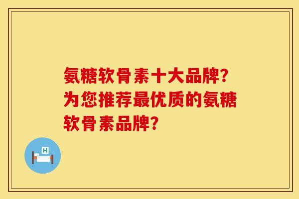氨糖软骨素十大品牌？为您推荐最优质的氨糖软骨素品牌？