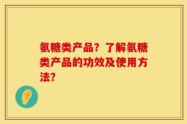 氨糖类产品？了解氨糖类产品的功效及使用方法？