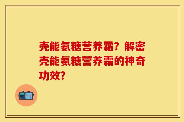 壳能氨糖营养霜？解密壳能氨糖营养霜的神奇功效？