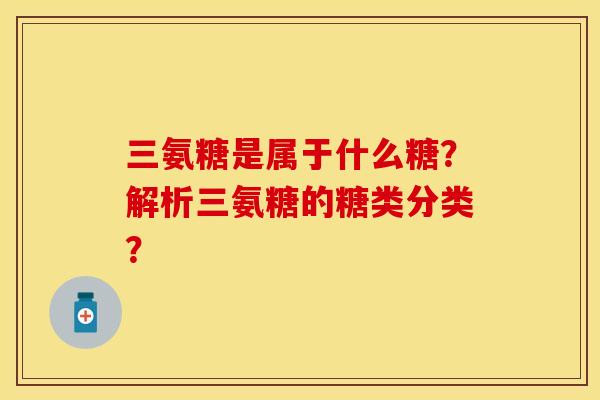 三氨糖是属于什么糖？解析三氨糖的糖类分类？