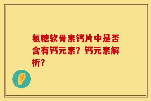 氨糖软骨素钙片中是否含有钙元素？钙元素解析？
