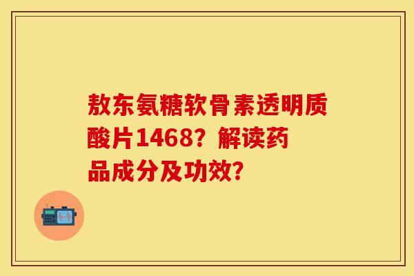 敖东氨糖软骨素透明质酸片1468？解读药品成分及功效？