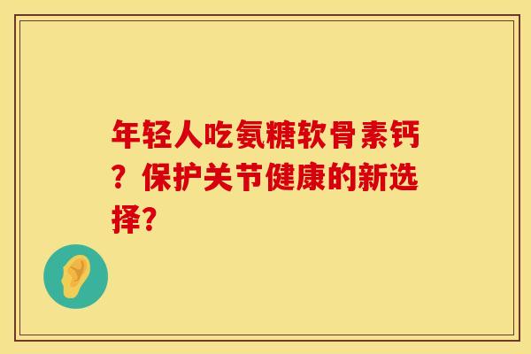 年轻人吃氨糖软骨素钙？保护关节健康的新选择？
