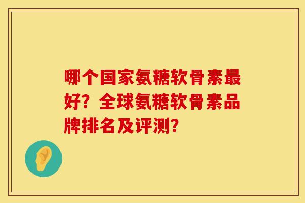 哪个国家氨糖软骨素好?全球氨糖软骨素品牌排名及评测? 哪个国家氨糖软骨素好?全球氨糖软骨素品牌排名及评测?