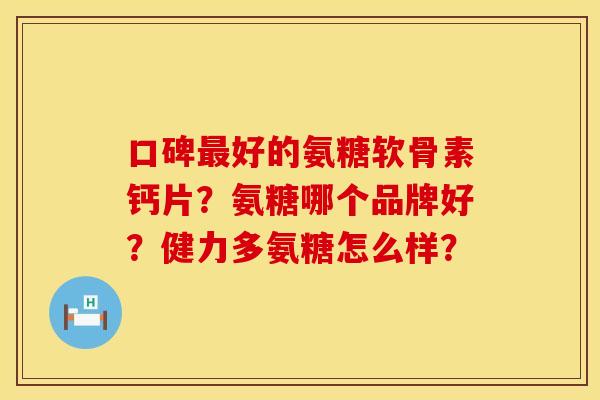 口碑最好的氨糖软骨素钙片？氨糖哪个品牌好？健力多氨糖怎么样？