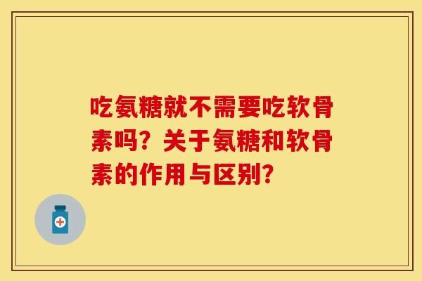 吃氨糖就不需要吃软骨素吗？关于氨糖和软骨素的作用与区别？
