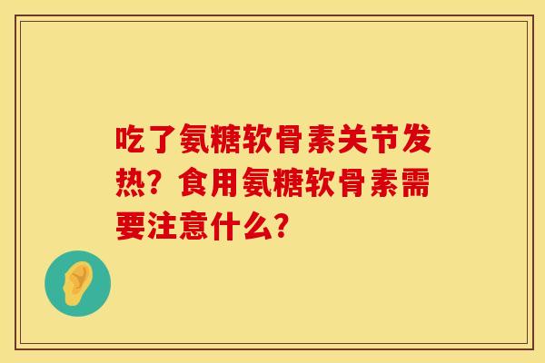 吃了氨糖软骨素关节发热？食用氨糖软骨素需要注意什么？