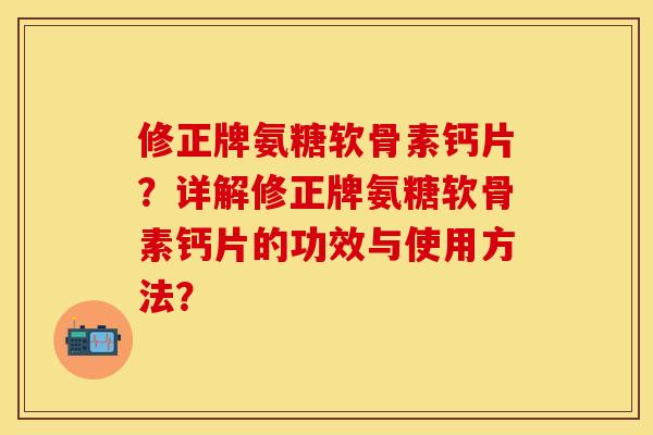 修正牌氨糖软骨素钙片？详解修正牌氨糖软骨素钙片的功效与使用方法？