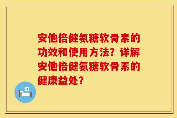 安他倍健氨糖软骨素的功效和使用方法？详解安他倍健氨糖软骨素的健康益处？