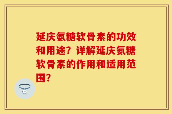 延庆氨糖软骨素的功效和用途？详解延庆氨糖软骨素的作用和适用范围？