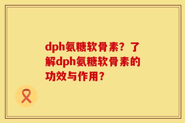 dph氨糖软骨素？了解dph氨糖软骨素的功效与作用？