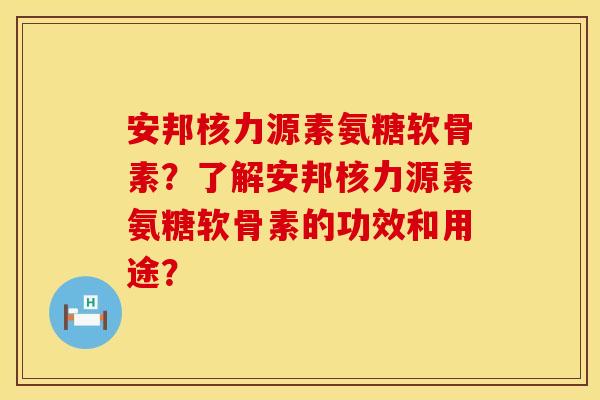 安邦核力源素氨糖软骨素？了解安邦核力源素氨糖软骨素的功效和用途？