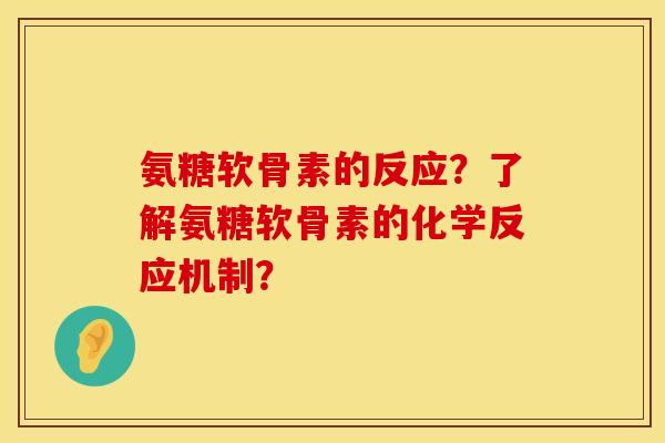 氨糖软骨素的反应?了解氨糖软骨素的化学反应机制? 氨糖软骨素的反应?了解氨糖软骨素的化学反应机制?