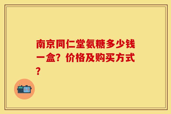 南京同仁堂氨糖多少钱一盒？价格及购买方式？